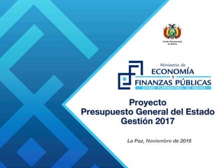 Proyecto 
Presupuesto General del Estado 
Gestión 2017
La Paz, Noviembre de 2016
 