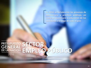 119
SECTOR
EMPLEO PÚBLICO
En 2016 se fortalecerán los procesos de
meritocracia y prácticas públicas, así
como se incentivará la educación de los
servidores a lo largo de todo el país
 