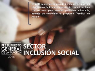 140
SECTOR
INCLUSIÓN SOCIAL
En 2016 se atenderán más de 2 millones de niños en
el programa de Primera Infancia. Se contará también
con recursos para atender población vulnerable,
además de consolidar el programa “Familias en
Acción”.
 