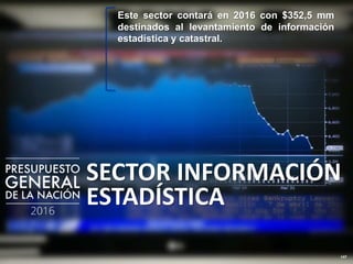 147
SECTOR INFORMACIÓN
ESTADÍSTICA
Este sector contará en 2016 con $352,5 mm
destinados al levantamiento de información
estadística y catastral.
 