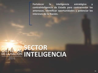 151
SECTOR
INTELIGENCIA
Fortalecer la inteligencia estratégica y
contrainteligencia de Estado para contrarrestar las
amenazas, identificar oportunidades y potenciar los
intereses de la Nación.
 