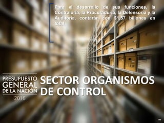 186
SECTOR ORGANISMOS
DE CONTROL
Para el desarrollo de sus funciones, la
Contraloría, la Procuraduría, la Defensoría y la
Auditoría, contarán con $1,57 billones en
total.
 