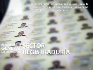 211
SECTOR
REGISTRADURÍA
En el año 2016 se contará con recursos para la
reposición de votos de las elecciones regionales del
año 2015 y de vigencias anteriores.
 