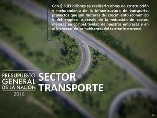 236
SECTOR
TRANSPORTE
Con $ 6,83 billones se realizarán obras de construcción
y mejoramiento de la infraestructura de transporte,
proyectos que son motores del crecimiento económico
y del empleo, a través de la reducción de costos,
mejoras en competitividad de nuestras empresas y en
el bienestar de los habitantes del territorio nacional.
 