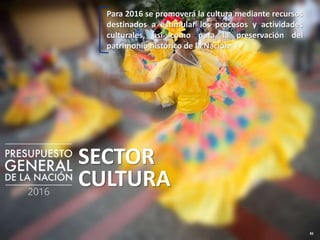 82
SECTOR
CULTURA
Para 2016 se promoverá la cultura mediante recursos
destinados a estimular los procesos y actividades
culturales, así como para la preservación del
patrimonio histórico de la Nación
 
