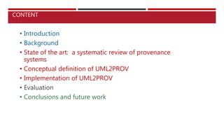 CONTENT
• Introduction
• Background
• State of the art: a systematic review of provenance
systems
• Conceptual definition of UML2PROV
• Implementation of UML2PROV
• Evaluation
• Conclusions and future work
 