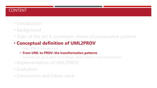 • Introduction
• Background
• State of the art: A systematic review of provenance systems
• Conceptual definition of UML2PROV
• UML2PROV architecture
• From UML to PROV: the transformation patterns
• Towards the generation of bindings. BGM features and requirements
• Implementation of UML2PROV
• Evaluation
• Conclusions and future work
CONTENT
 