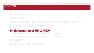• Introduction
• Background
• State of the art: A systematic review of provenance systems
• Conceptual definition of UML2PROV
• Implementation of UML2PROV
• Automatization of the transformation patterns
• Automatization of the generation of the BGM
• Evaluation
• Conclusions and future work
CONTENT
 