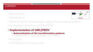 • Introduction
• Background
• State of the art: A systematic review of provenance systems
• Conceptual definition of UML2PROV
• Implementation of UML2PROV
• Automatization of the transformation patterns
• Automatization of the generation of the BGM
• Evaluation
• Conclusions and future work
CONTENT
 