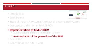 • Introduction
• Background
• State of the art: A systematic review of provenance systems
• Conceptual definition of UML2PROV
• Implementation of UML2PROV
• Automatization of the transformation patterns
• Automatization of the generation of the BGM
• Evaluation
• Conclusions and future work
CONTENT
 