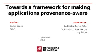 Towards a framework for making
applications provenance-aware
Supervisors:
Dr. Beatriz Pérez Valle
Dr. Francisco José García
Izquierdo
Author:
Carlos Sáenz
Adán
30 October
2019
 