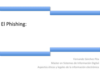 El Phishing:
Fernando Sánchez Pita
Master en Sistemas de Información Digital
Aspectos éticos y legales de la información electrónica
 