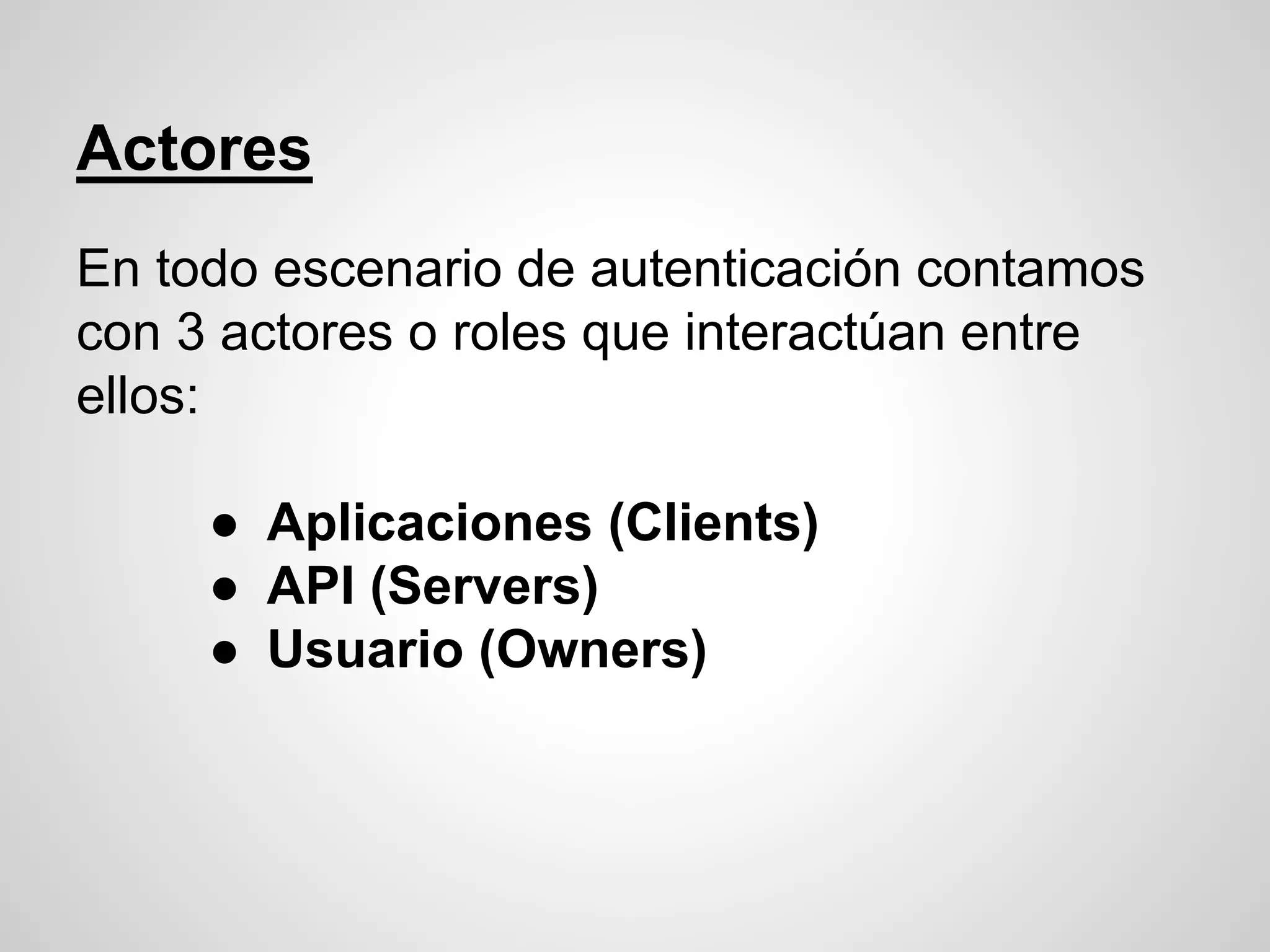 Actores
En todo escenario de autenticación contamos
con 3 actores o roles que interactúan entre
ellos:
● Aplicaciones (Clients)
● API (Servers)
● Usuario (Owners)
 