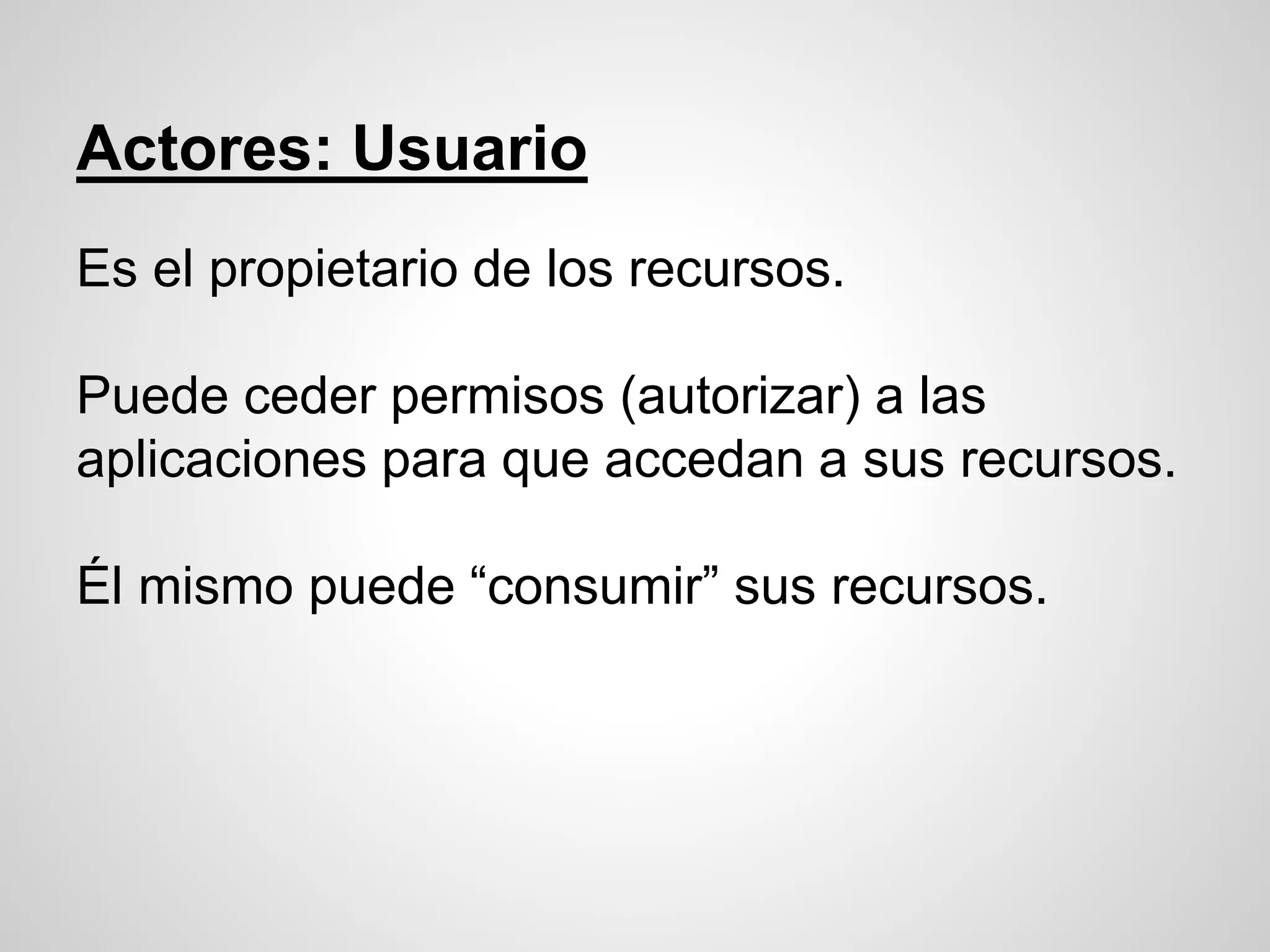 Actores: Usuario
Es el propietario de los recursos.
Puede ceder permisos (autorizar) a las
aplicaciones para que accedan a sus recursos.
Él mismo puede “consumir” sus recursos.
 