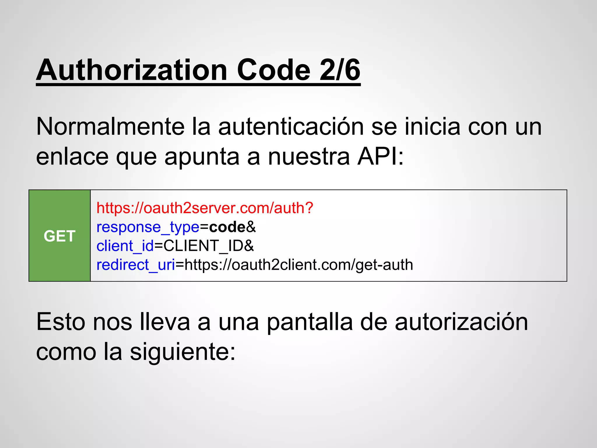 Authorization Code 2/6
Normalmente la autenticación se inicia con un
enlace que apunta a nuestra API:
Esto nos lleva a una pantalla de autorización
como la siguiente:
GET
https://oauth2server.com/auth?
response_type=code&
client_id=CLIENT_ID&
redirect_uri=https://oauth2client.com/get-auth
 