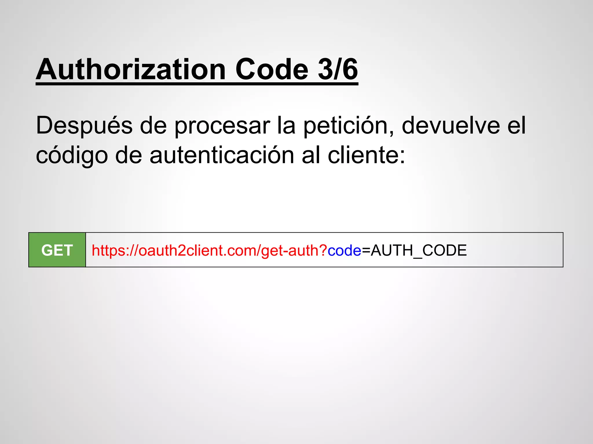 Authorization Code 3/6
Después de procesar la petición, devuelve el
código de autenticación al cliente:
GET https://oauth2client.com/get-auth?code=AUTH_CODE
 