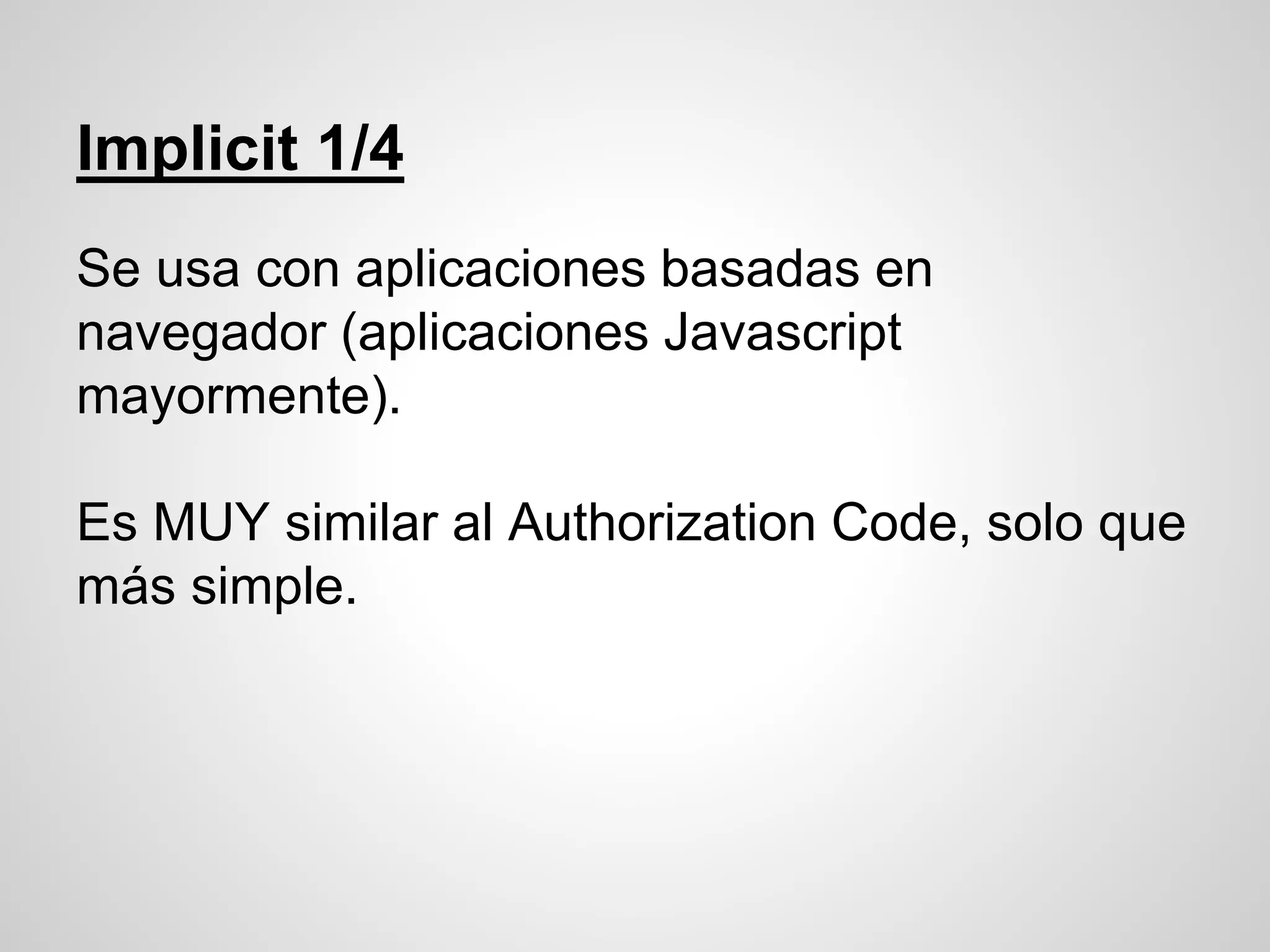 Implicit 1/4
Se usa con aplicaciones basadas en
navegador (aplicaciones Javascript
mayormente).
Es MUY similar al Authorization Code, solo que
más simple.
 