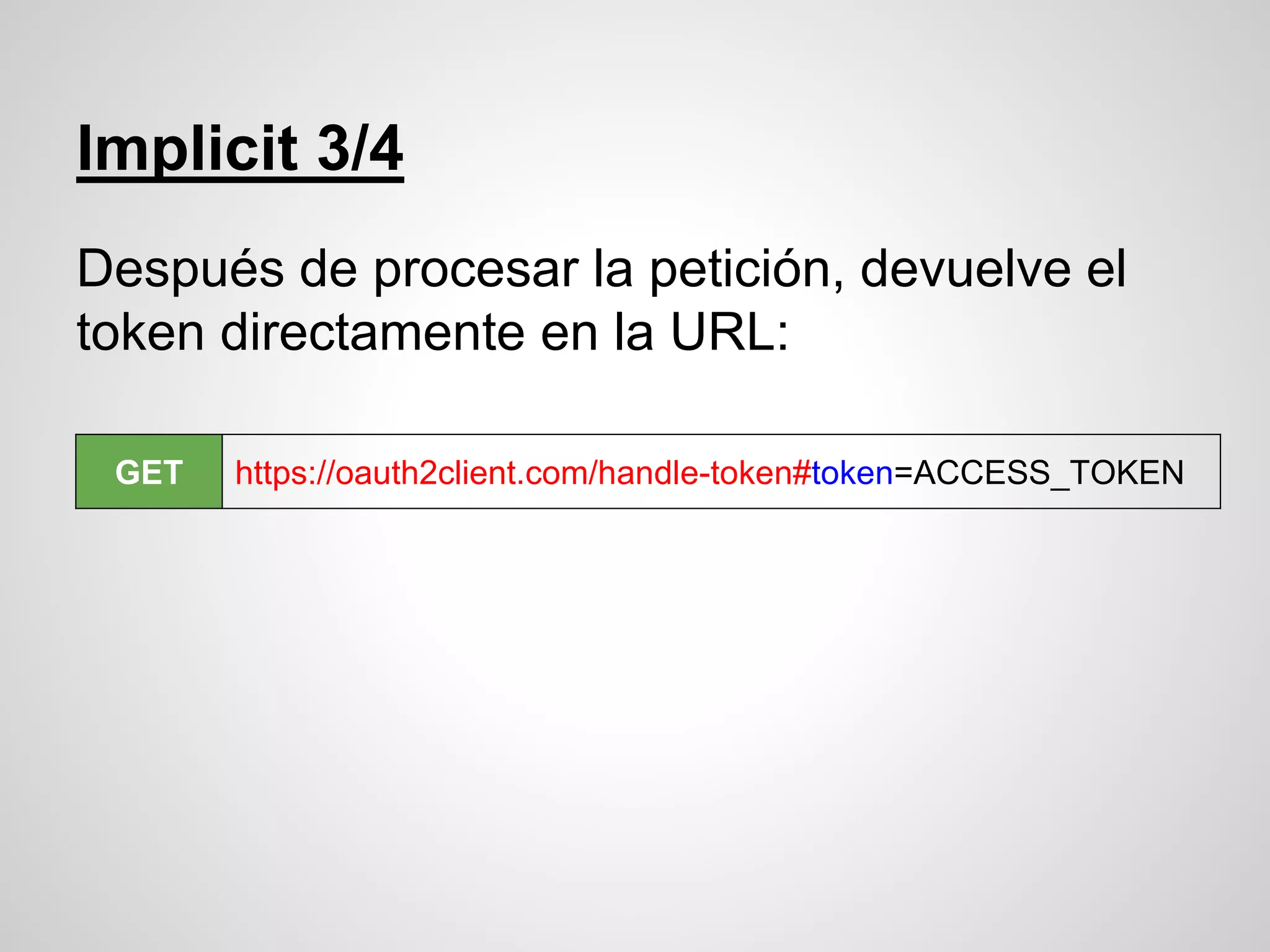 Implicit 3/4
Después de procesar la petición, devuelve el
token directamente en la URL:
GET https://oauth2client.com/handle-token#token=ACCESS_TOKEN
 