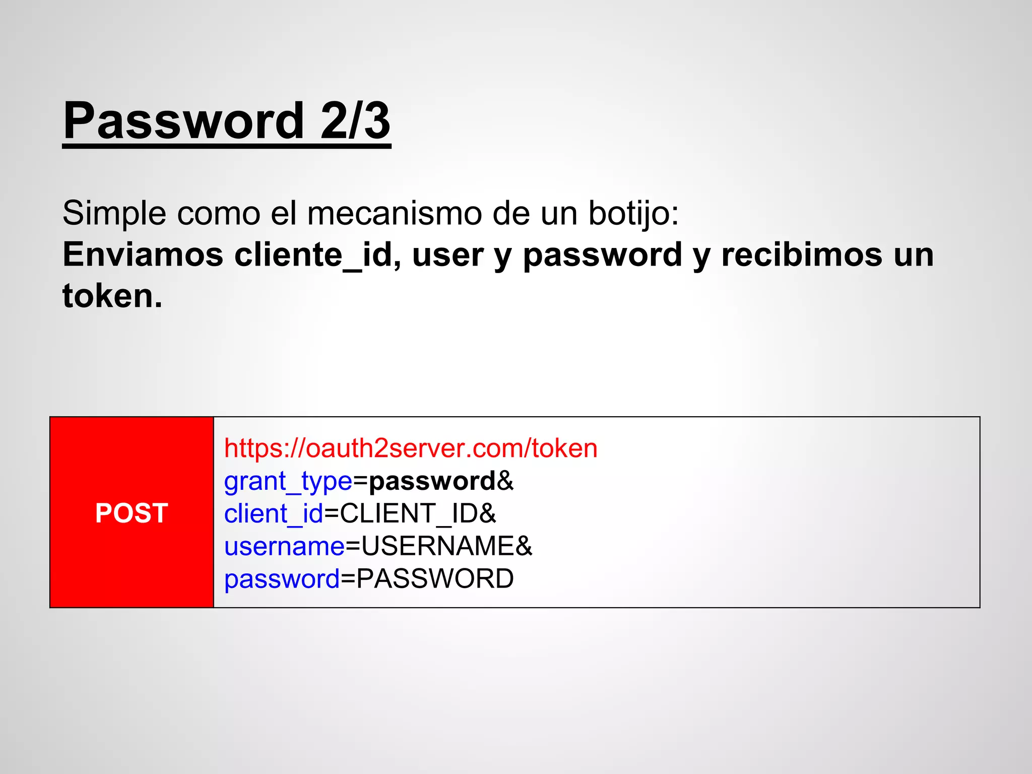 Password 2/3
Simple como el mecanismo de un botijo:
Enviamos cliente_id, user y password y recibimos un
token.
POST
https://oauth2server.com/token
grant_type=password&
client_id=CLIENT_ID&
username=USERNAME&
password=PASSWORD
 