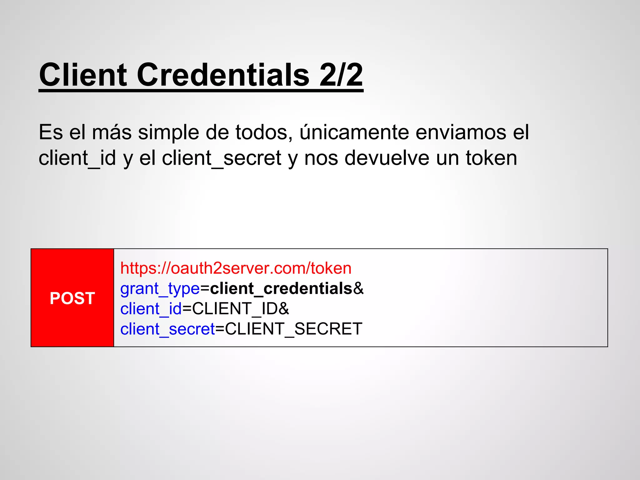 Client Credentials 2/2
Es el más simple de todos, únicamente enviamos el
client_id y el client_secret y nos devuelve un token
POST
https://oauth2server.com/token
grant_type=client_credentials&
client_id=CLIENT_ID&
client_secret=CLIENT_SECRET
 