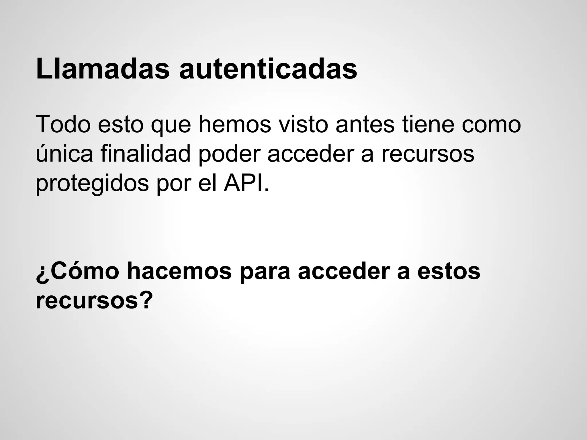 Llamadas autenticadas
Todo esto que hemos visto antes tiene como
única finalidad poder acceder a recursos
protegidos por el API.
¿Cómo hacemos para acceder a estos
recursos?
 