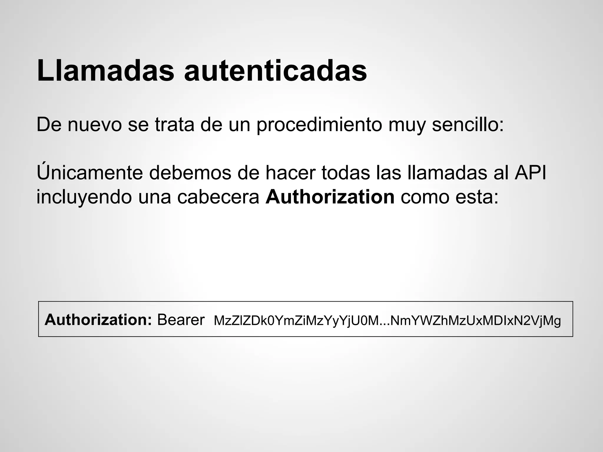 Llamadas autenticadas
De nuevo se trata de un procedimiento muy sencillo:
Únicamente debemos de hacer todas las llamadas al API
incluyendo una cabecera Authorization como esta:
Authorization: Bearer MzZlZDk0YmZiMzYyYjU0M...NmYWZhMzUxMDIxN2VjMg
 