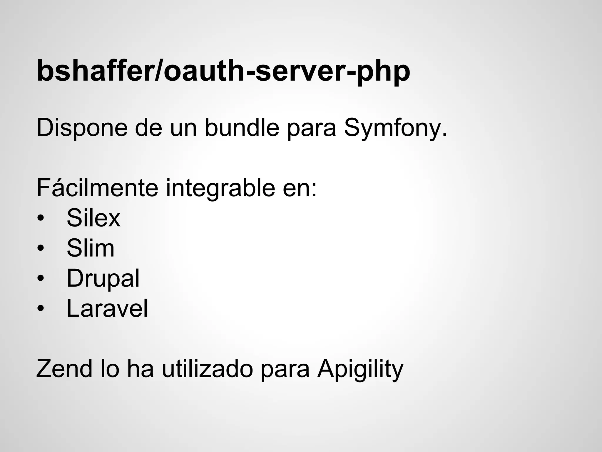 bshaffer/oauth-server-php
Dispone de un bundle para Symfony.
Fácilmente integrable en:
• Silex
• Slim
• Drupal
• Laravel
Zend lo ha utilizado para Apigility
 