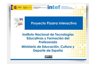 Proyecto Pizarra Interactiva


Instituto Nacional de Tecnologías
   Educativas y Formación del
            Profesorado
Ministerio de Educación, Cultura y
         Deporte de España


                                     1
 