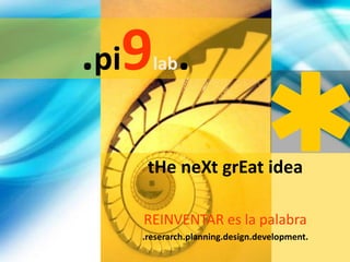 .pi9lab. tHe neXt grEat idea REINVENTAR es la palabra .reserarch.planning.design.development. 