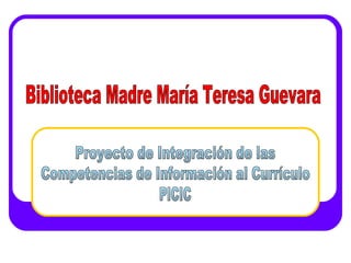 Biblioteca Madre María Teresa Guevara Proyecto de Integración de las  Competencias de Información al Currículo PICIC 