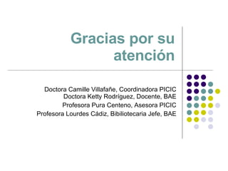Gracias por su atención Doctora Camille Villafañe, Coordinadora PICIC  Doctora Ketty Rodríguez, Docente, BAE Profesora Pura Centeno, Asesora PICIC Profesora Lourdes Cádiz, Bibiliotecaria Jefe, BAE 