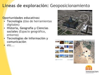 Líneas de exploración:  Geoposicionamiento <ul><li>Oportunidades educativas: </li></ul><ul><ul><li>Tecnología  (Uso de her...