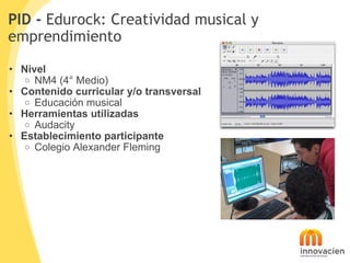 PID -  Edurock: Creatividad musical y emprendimiento <ul><ul><li>Nivel </li></ul></ul><ul><ul><ul><li>NM4 (4° Medio) </li>...