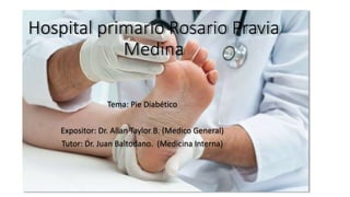 Hospital primario Rosario Pravia
Medina
Tema: Pie Diabético
Expositor: Dr. Allan Taylor B. (Medico General)
Tutor: Dr. Juan Baltodano. (Medicina Interna)
 