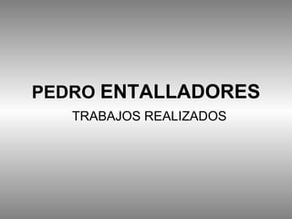 PEDRO  ENTALLADORES TRABAJOS REALIZADOS 