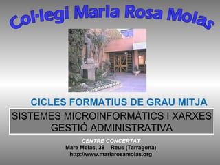 Col·legi Maria Rosa Molas CENTRE CONCERTAT Mare Molas, 38  Reus (Tarragona) http://www.mariarosamolas.org CICLES FORMATIUS DE GRAU MITJA SISTEMES MICROINFORMÀTICS I XARXES GESTIÓ ADMINISTRATIVA 