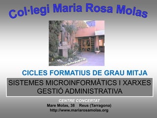 CICLES FORMATIUS DE GRAU MITJA
SISTEMES MICROINFORMÀTICS I XARXES
        GESTIÓ ADMINISTRATIVA
               CENTRE CONCERTAT
         Mare Molas, 38 Reus (Tarragona)
          http://www.mariarosamolas.org
 