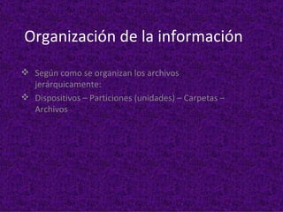 Organización de la información
 Según como se organizan los archivos
  jerárquicamente:
 Dispositivos – Particiones (unidades) – Carpetas –
  Archivos
 