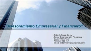 Antonio Pérez Garcia
Asesor Empresarial y Financiero
Col. COTIME nº1152
Tlfn: 619 981 419
email: antonioprzgcia@gmail.com
“Asesoramiento Empresarial y Financiero”
 