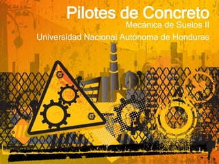 Pilotes de Concreto
Mecánica de Suelos II
Universidad Nacional Autónoma de Honduras
 