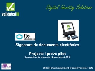 Digital Identity Solutions




Signatura de documents electrònics

       Projecte i prova pilot
    Consentiments Informats i Documents LOPD




                    Reflexió anual i conjunta amb el Consell Assessor - 2012
 
