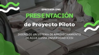 EPRODESA ONG
PRESENTACIÓN
DISEÑO DE UN SISTEMA DE APROVECHAMIENTO
DE AGUA LLUVIA UNIVERSIDAD ICESI
 