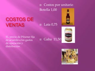 Costos por unitarioBotella 1,00Lata 0,75Gaba  11,50                 COSTOS DE VENTASEL precio de Pilsener fija de acuerdo a los gastos de operación y distribución .