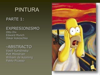 PINTURA
PARTE 1:

EXPRESIONISMO
Otto Dix
Edward Munch
Oskar Kokoschka


-ABSTRACTO
Vasili Kandinsky
Piet Mondrian
William de Kooning
Pablo Picasso
 