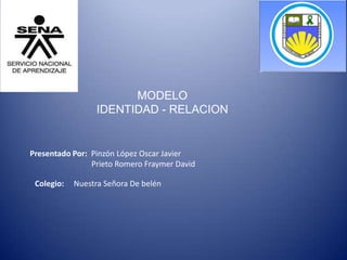 MODELO
IDENTIDAD - RELACION
Presentado Por: Pinzón López Oscar Javier
Prieto Romero Fraymer David
Colegio: Nuestra Señora De belén
 