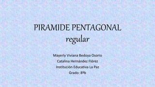 PIRAMIDE PENTAGONAL
regular
Mayerly Viviana Bedoya Osorio
Catalina Hernández Flórez
Institución Educativa La Paz
Grado: 8ºb
 