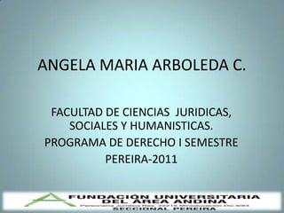 ANGELA MARIA ARBOLEDA C.

 FACULTAD DE CIENCIAS JURIDICAS,
    SOCIALES Y HUMANISTICAS.
PROGRAMA DE DERECHO I SEMESTRE
          PEREIRA-2011
 