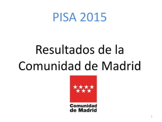 PISA 2015
Resultados de la
Comunidad de Madrid
1
 