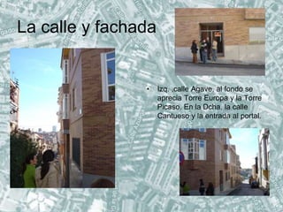La calle y fachada
• Izq. ,calle Agave, al fondo se
aprecia Torre Europa y la Torre
Picaso. En la Dcha. la calle
Cantueso y la entrada al portal.
 