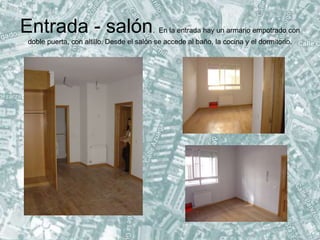 Entrada - salón. En la entrada hay un armario empotrado con
doble puerta, con altillo. Desde el salón se accede al baño, la cocina y el dormitorio.
 